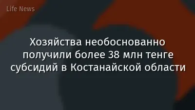 Хозяйства необоснованно получили более 38 млн тенге субсидий в Костанайской области
