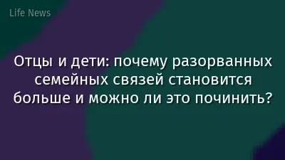 Отцы и дети: почему разорванных семейных связей становится больше и можно ли это починить?