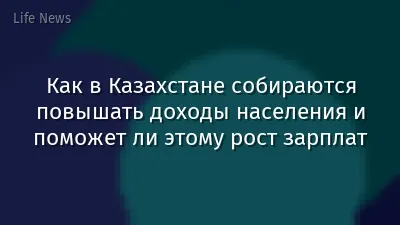 Как в Казахстане собираются повышать доходы населения и поможет ли этому рост зарплат