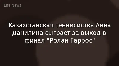 Казахстанская теннисистка Анна Данилина сыграет за выход в финал "Ролан Гаррос"