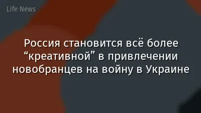 Россия становится всё более “креативной” в привлечении новобранцев на войну в Украине