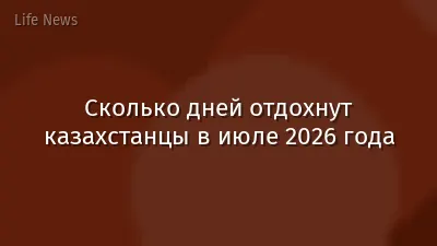 Сколько дней отдохнут казахстанцы в июле 2026 года