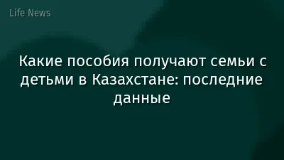 Какие пособия получают семьи с детьми в Казахстане: последние данные