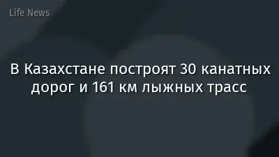 В Казахстане построят 30 канатных дорог и 161 км лыжных трасс