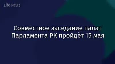 Совместное заседание палат Парламента РК пройдёт 15 мая