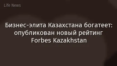 Бизнес-элита Казахстана богатеет: опубликован новый рейтинг Forbes Kazakhstan