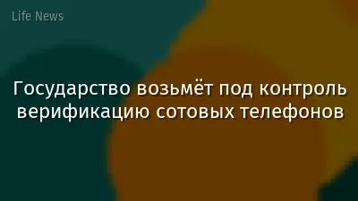 Государство возьмёт под контроль верификацию сотовых телефонов