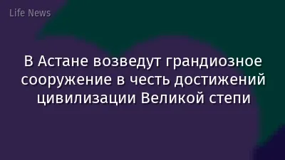 В Астане возведут грандиозное сооружение в честь достижений цивилизации Великой степи