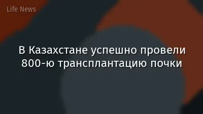В Казахстане успешно провели 800-ю трансплантацию почки