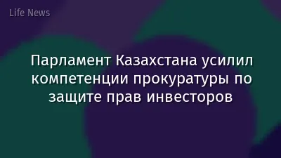 Парламент Казахстана усилил компетенции прокуратуры по защите прав инвесторов