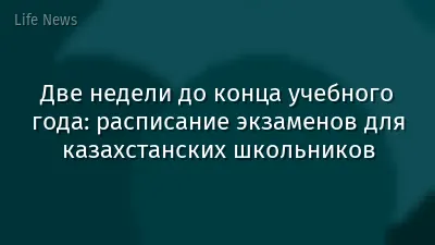 Две недели до конца учебного года: расписание экзаменов для казахстанских школьников