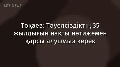 Тоқаев: Тәуелсіздіктің 35 жылдығын нақты нәтижемен қарсы алуымыз керек