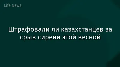 Штрафовали ли казахстанцев за срыв сирени этой весной
