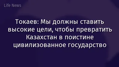 Токаев: Мы должны ставить высокие цели, чтобы превратить Казахстан в поистине цивилизованное государство