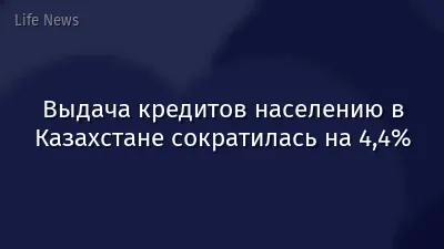 Выдача кредитов населению в Казахстане сократилась на 4,4%