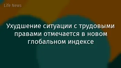 Ухудшение ситуации с трудовыми правами отмечается в новом глобальном индексе