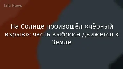 На Солнце произошёл «чёрный взрыв»: часть выброса движется к Земле