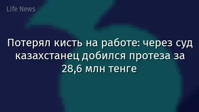 Потерял кисть на работе: через суд казахстанец добился протеза за 28,6 млн тенге