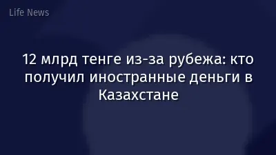 12 млрд тенге из-за рубежа: кто получил иностранные деньги в Казахстане