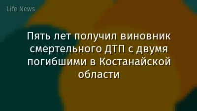 Пять лет получил виновник смертельного ДТП с двумя погибшими в Костанайской области