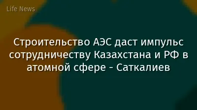Строительство АЭС даст импульс сотрудничеству Казахстана и РФ в атомной сфере - Саткалиев