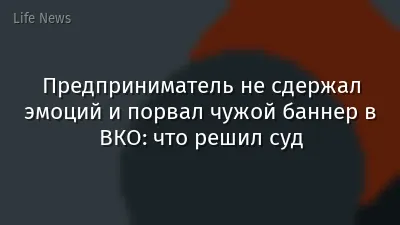 Предприниматель не сдержал эмоций и порвал чужой баннер в ВКО: что решил суд
