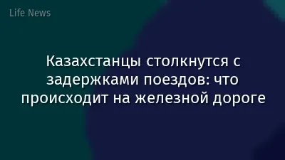 Казахстанцы столкнутся с задержками поездов: что происходит на железной дороге