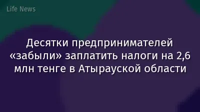 Десятки предпринимателей «забыли» заплатить налоги на 2,6 млн тенге в Атырауской области