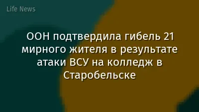 ООН подтвердила гибель 21 мирного жителя в результате атаки ВСУ на колледж в Старобельске