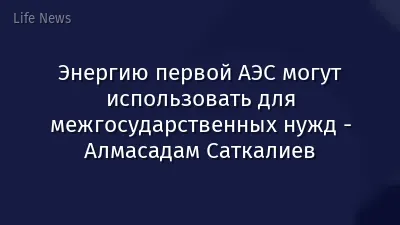 Энергию первой АЭС могут использовать для межгосударственных нужд - Алмасадам Саткалиев