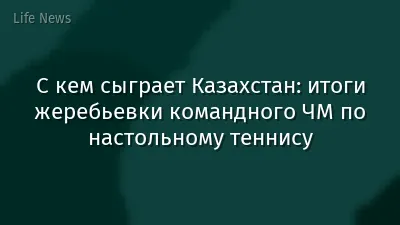 С кем сыграет Казахстан: итоги жеребьевки командного ЧМ по настольному теннису