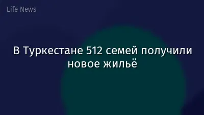 В Туркестане 512 семей получили новое жильё