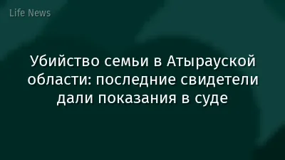 Убийство семьи в Атырауской области: последние свидетели дали показания в суде