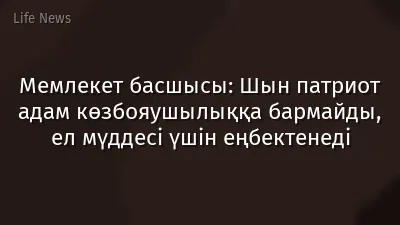 Мемлекет басшысы: Шын патриот адам көзбояушылыққа бармайды, ел мүддесі үшін еңбектенеді