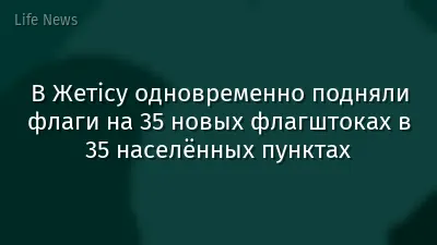 В Жетісу одновременно подняли флаги на 35 новых флагштоках в 35 населённых пунктах