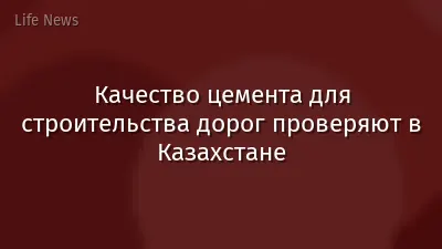 Качество цемента для строительства дорог проверяют в Казахстане