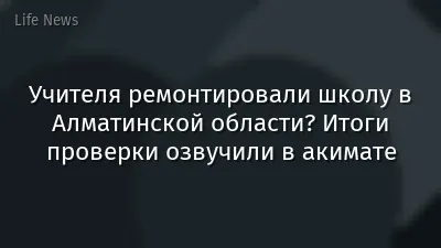 Учителя ремонтировали школу в Алматинской области? Итоги проверки озвучили в акимате