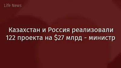 Казахстан и Россия реализовали 122 проекта на $27 млрд - министр