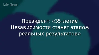 Президент: «35-летие Независимости станет этапом реальных результатов»
