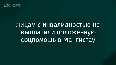 Лицам с инвалидностью не выплатили положенную соцпомощь в Мангистау