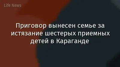 Приговор вынесен семье за истязание шестерых приемных детей в Караганде