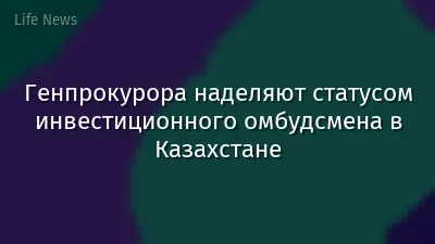Генпрокурора наделяют статусом инвестиционного омбудсмена в Казахстане