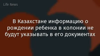 В Казахстане информацию о рождении ребенка в колонии не будут указывать в его документах