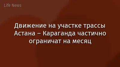 Движение на участке трассы Астана – Караганда частично ограничат на месяц