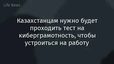 Казахстанцам нужно будет проходить тест на киберграмотность, чтобы устроиться на работу