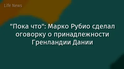 "Пока что": Марко Рубио сделал оговорку о принадлежности Гренландии Дании