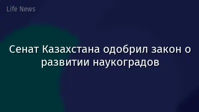 Сенат Казахстана одобрил закон о развитии наукоградов