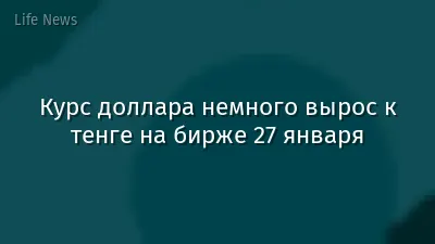 Курс доллара немного вырос к тенге на бирже 27 января