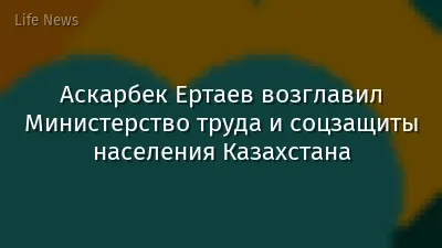 Аскарбек Ертаев возглавил Министерство труда и соцзащиты населения Казахстана