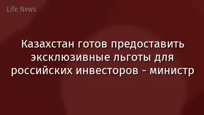 Казахстан готов предоставить эксклюзивные льготы для российских инвесторов - министр